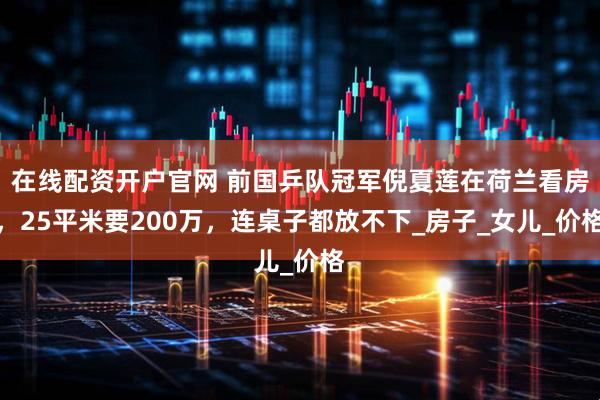 在线配资开户官网 前国乒队冠军倪夏莲在荷兰看房，25平米要200万，连桌子都放不下_房子_女儿_价格