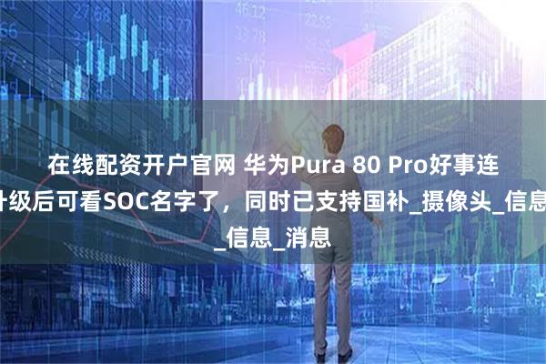 在线配资开户官网 华为Pura 80 Pro好事连连：升级后可看SOC名字了，同时已支持国补_摄像头_信息_消息