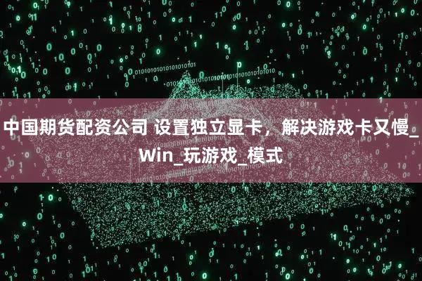 中国期货配资公司 设置独立显卡，解决游戏卡又慢_Win_玩游戏_模式