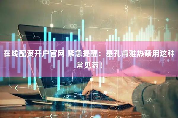 在线配资开户官网 紧急提醒：基孔肯雅热禁用这种常见药！