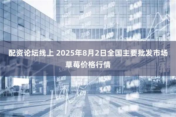 配资论坛线上 2025年8月2日全国主要批发市场草莓价格行情