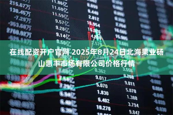 在线配资开户官网 2025年8月24日北海果业砀山惠丰市场有限公司价格行情