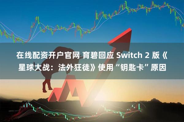 在线配资开户官网 育碧回应 Switch 2 版《星球大战：法外狂徒》使用“钥匙卡”原因