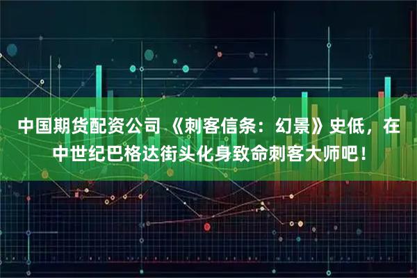 中国期货配资公司 《刺客信条：幻景》史低，在中世纪巴格达街头化身致命刺客大师吧！