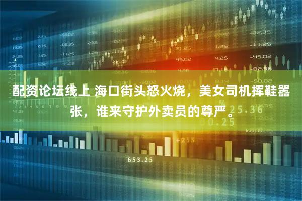 配资论坛线上 海口街头怒火烧，美女司机挥鞋嚣张，谁来守护外卖员的尊严。