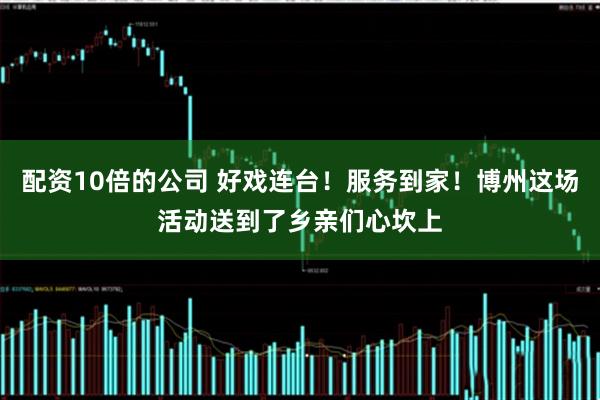 配资10倍的公司 好戏连台！服务到家！博州这场活动送到了乡亲们心坎上
