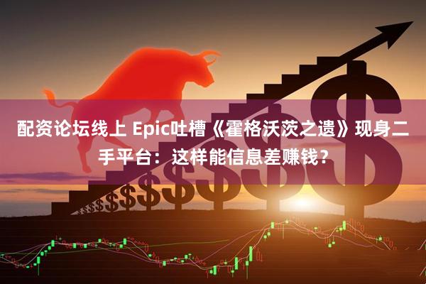 配资论坛线上 Epic吐槽《霍格沃茨之遗》现身二手平台：这样能信息差赚钱？
