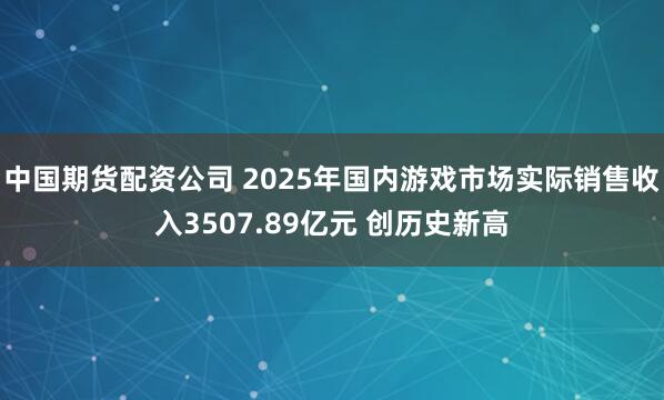 中国期货配资公司 2025年国内游戏市场实际销售收入3507.89亿元 创历史新高
