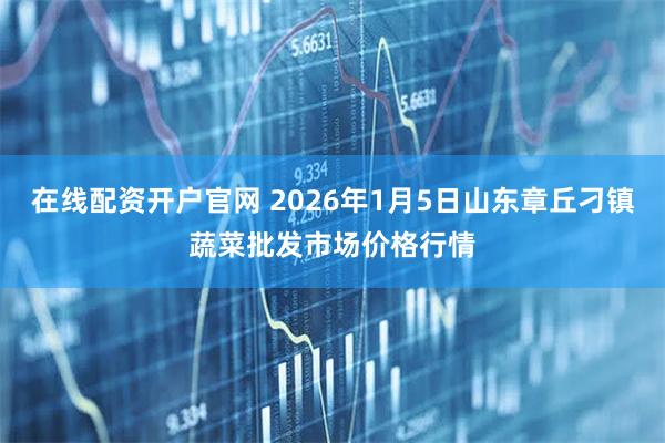 在线配资开户官网 2026年1月5日山东章丘刁镇蔬菜批发市场价格行情